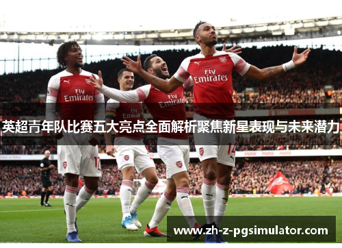 英超青年队比赛五大亮点全面解析聚焦新星表现与未来潜力