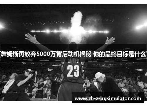 詹姆斯再放弃5000万背后动机揭秘 他的最终目标是什么