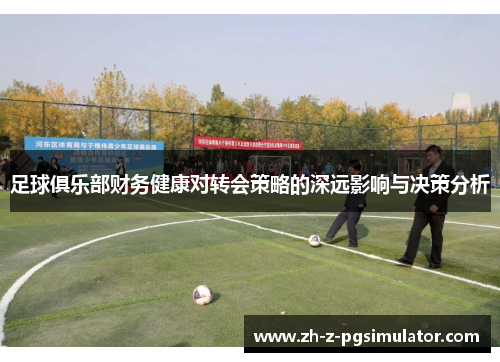 足球俱乐部财务健康对转会策略的深远影响与决策分析 足球俱乐部财务健康对转会策略的深远影响与决策分析
