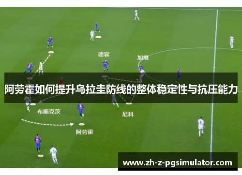 阿劳霍如何提升乌拉圭防线的整体稳定性与抗压能力 阿劳霍如何提升乌拉圭防线的整体稳定性与抗压能力