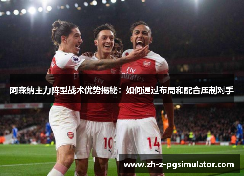 阿森纳主力阵型战术优势揭秘:如何通过布局和配合压制对手 阿森纳主力阵型战术优势揭秘:如何通过布局和配合压制对手