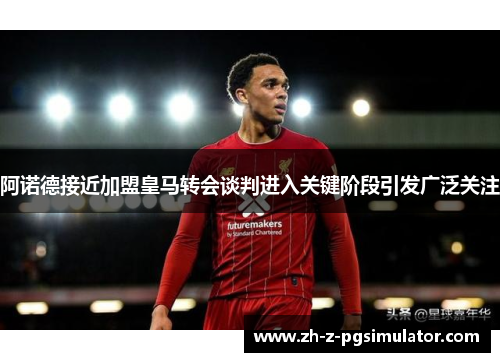 阿诺德接近加盟皇马转会谈判进入关键阶段引发广泛关注 阿诺德接近加盟皇马转会谈判进入关键阶段引发广泛关注