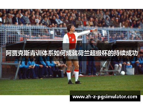 阿贾克斯青训体系如何成就荷兰超级杯的持续成功 阿贾克斯青训体系如何成就荷兰超级杯的持续成功