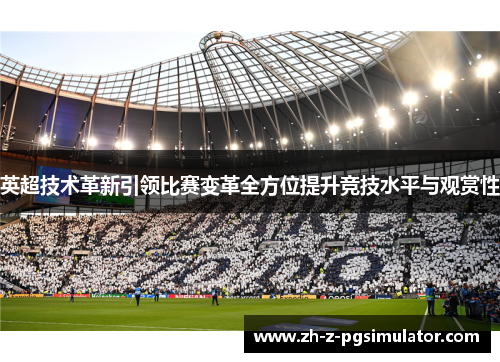 英超技术革新引领比赛变革全方位提升竞技水平与观赏性