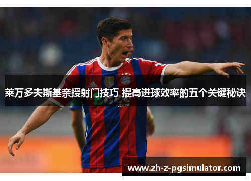 莱万多夫斯基亲授射门技巧 提高进球效率的五个关键秘诀 莱万多夫斯基亲授射门技巧 提高进球效率的五个关键秘诀