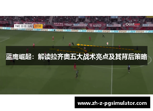 蓝鹰崛起：解读拉齐奥五大战术亮点及其背后策略