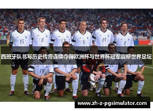 西班牙队书写历史传奇连续夺得欧洲杯与世界杯冠军震撼世界足坛