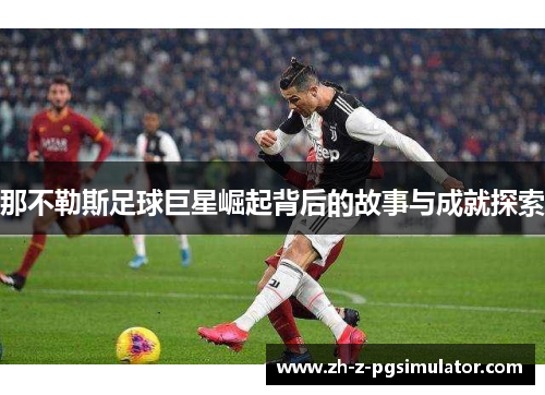 那不勒斯足球巨星崛起背后的故事与成就探索