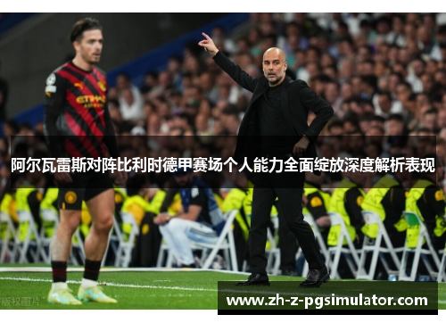 阿尔瓦雷斯对阵比利时德甲赛场个人能力全面绽放深度解析表现 阿尔瓦雷斯对阵比利时德甲赛场个人能力全面绽放深度解析表现