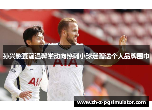 孙兴慜赛前温馨举动向热刺小球迷赠送个人品牌围巾