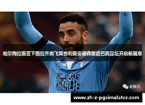 帕尔梅拉斯签下前拉齐奥飞翼费利佩安德森重返巴西足坛开启新篇章