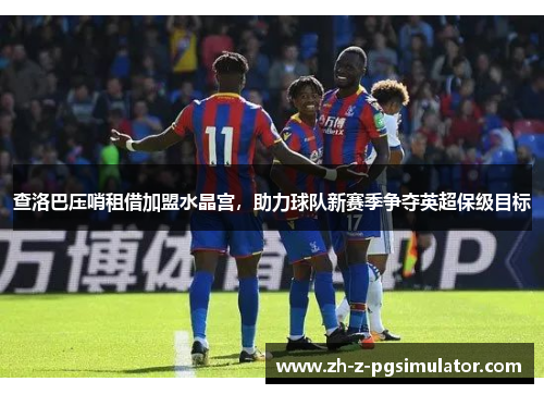 查洛巴压哨租借加盟水晶宫，助力球队新赛季争夺英超保级目标