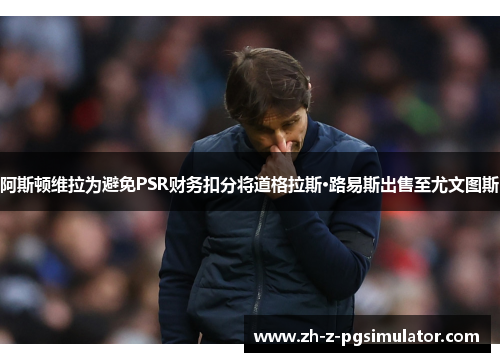 阿斯顿维拉为避免PSR财务扣分将道格拉斯·路易斯出售至尤文图斯