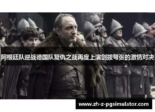 阿根廷队迎战德国队复仇之战再度上演剑拔弩张的激情对决