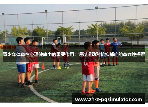 青少年体育在心理健康中的重要作用：通过运动对抗抑郁症的革命性探索