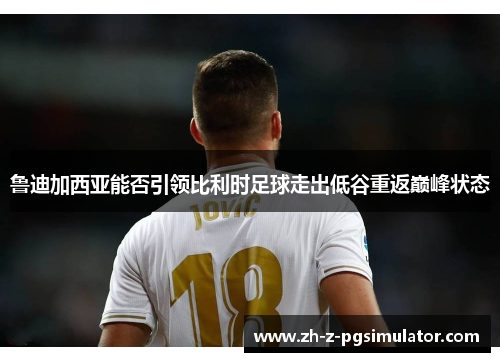 鲁迪加西亚能否引领比利时足球走出低谷重返巅峰状态