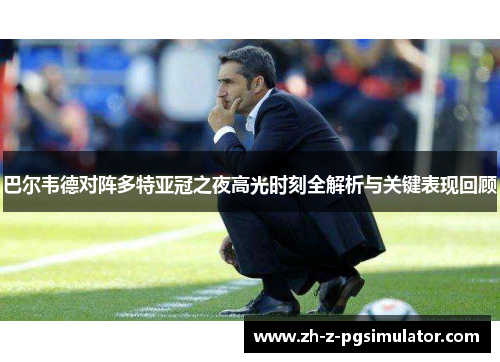 巴尔韦德对阵多特亚冠之夜高光时刻全解析与关键表现回顾