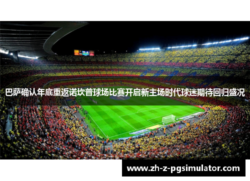 巴萨确认年底重返诺坎普球场比赛开启新主场时代球迷期待回归盛况 巴萨确认年底重返诺坎普球场比赛开启新主场时代球迷期待回归盛况