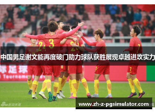 中国男足谢文能再度破门助力球队获胜展现卓越进攻实力