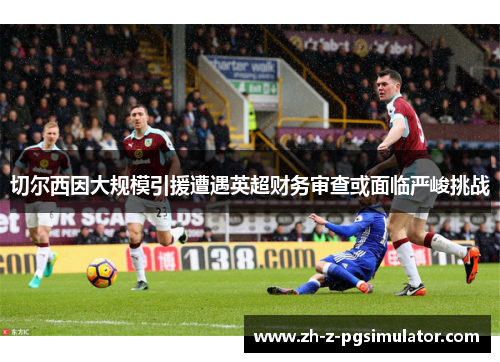 切尔西因大规模引援遭遇英超财务审查或面临严峻挑战 切尔西因大规模引援遭遇英超财务审查或面临严峻挑战