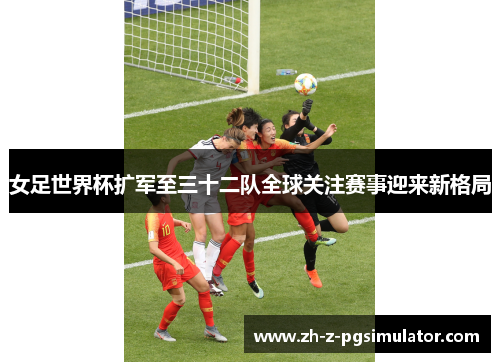 女足世界杯扩军至三十二队全球关注赛事迎来新格局 女足世界杯扩军至三十二队全球关注赛事迎来新格局