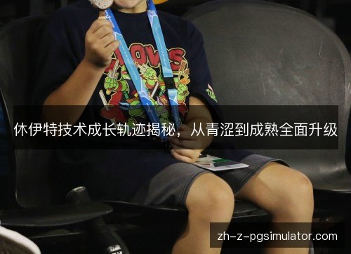 休伊特技术成长轨迹揭秘，从青涩到成熟全面升级