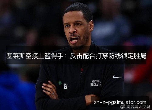 塞莱斯空接上篮得手：反击配合打穿防线锁定胜局